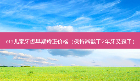 eta儿童牙齿早期矫正价格(保持器戴了2年牙又歪了)-第1张图片-唯美资讯网 eta儿童牙齿早期矫正价格(保持器戴了2年牙又歪了)-第1张图片-唯美资讯网