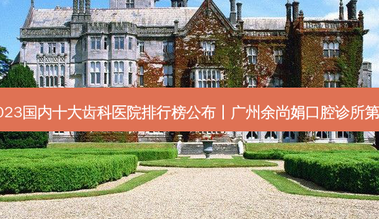 2023国内十大齿科医院排行榜公布丨广州余尚娟口腔诊所第一-第1张图片-唯美资讯网