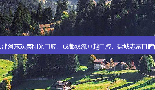 国内医美排名前十位|天津河东欢美阳光口腔、成都双流卓越口腔、盐城志富口腔门诊部等10大名院登榜-第1张图片-唯美资讯网 国内医美排名前十位|天津河东欢美阳光口腔、成都双流卓越口腔、盐城志富口腔门诊部等10大名院登榜-第1张图片-唯美资讯网