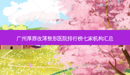 广州厚唇改薄整形医院排行榜七家机构汇总-第1张图片-唯美资讯网 广州厚唇改薄整形医院排行榜七家机构汇总-第1张图片-唯美资讯网