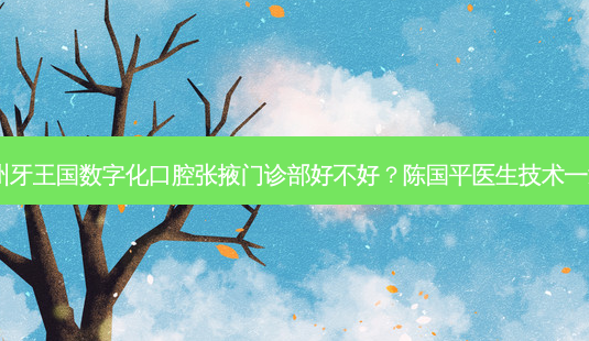 兰州牙王国数字化口腔张掖门诊部好不好？陈国平医生技术！-第1张图片-唯美资讯网