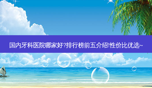 国内牙科医院哪家好?排行榜前五介绍!性价比优选~-第1张图片-唯美资讯网 国内牙科医院哪家好?排行榜前五介绍!性价比优选~-第1张图片-唯美资讯网