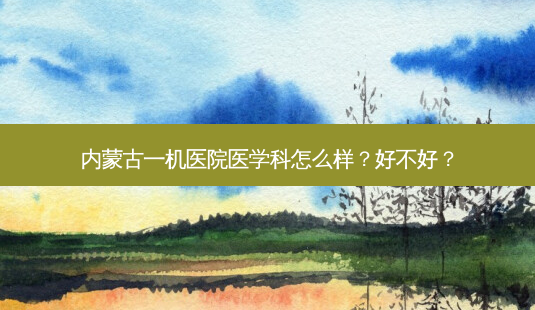 内蒙古一机医院医学科怎么样?好不好?-第1张图片-唯美资讯网 内蒙古一机医院医学科怎么样?好不好?-第1张图片-唯美资讯网