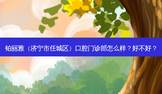 铂丽雅(济宁市任城区)口腔门诊部怎么样?好不好?-第1张图片-唯美资讯网 铂丽雅(济宁市任城区)口腔门诊部怎么样?好不好?-第1张图片-唯美资讯网