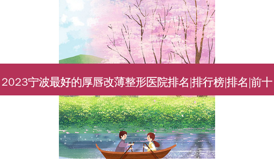2023宁波好的厚唇改薄整形医院排名|排行榜|排名|前十-第1张图片-唯美资讯网