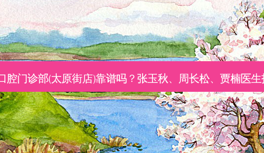 沈阳米兰口腔门诊部(太原街店)靠谱吗？张玉秋、周长松、贾楠医生技术不错！-第1张图片-唯美资讯网
