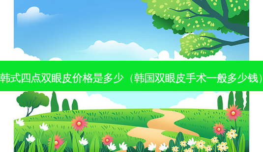 韩式四点双眼皮价格是多少(韩国双眼皮手术一般多少钱)-第1张图片-唯美资讯网 韩式四点双眼皮价格是多少(韩国双眼皮手术一般多少钱)-第1张图片-唯美资讯网
