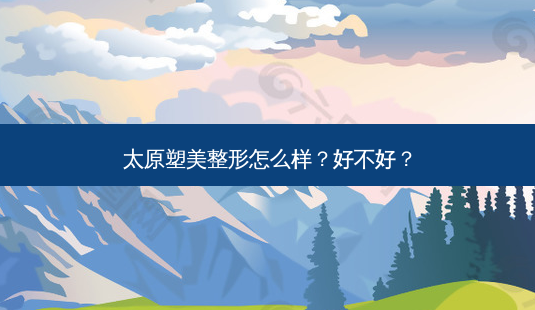太原塑美整形怎么样?好不好?-第1张图片-唯美资讯网 太原塑美整形怎么样?好不好?-第1张图片-唯美资讯网