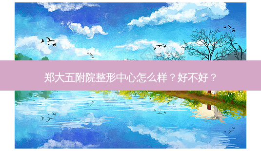 郑大五附院整形中心怎么样?好不好?-第1张图片-唯美资讯网 郑大五附院整形中心怎么样?好不好?-第1张图片-唯美资讯网