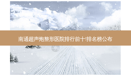 南通超声炮整形医院排行前十!排名榜公布-第1张图片-唯美资讯网