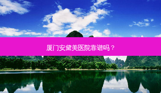 厦门安黛美医院靠谱吗?-第1张图片-唯美资讯网 厦门安黛美医院靠谱吗?-第1张图片-唯美资讯网