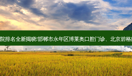 国内十大正规牙科医院排名全新揭晓!邯郸市永年区博莱奥口腔门诊、北京碧格口腔诊所等,稳居前五-第1张图片-唯美资讯网