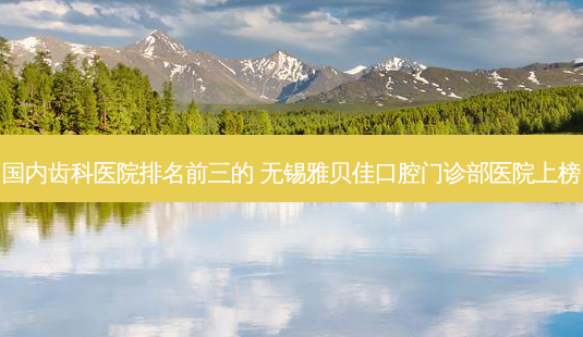 国内齿科医院排名前三的 无锡雅贝佳口腔门诊部医院上榜-第1张图片-唯美资讯网