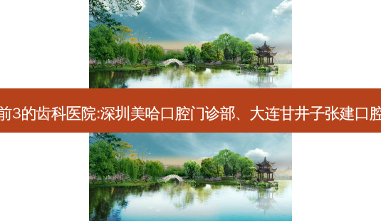 国内排名前3的齿科医院:深圳美哈口腔门诊部、大连甘井子张建口腔上榜多年-第1张图片-唯美资讯网 国内排名前3的齿科医院:深圳美哈口腔门诊部、大连甘井子张建口腔上榜多年-第1张图片-唯美资讯网