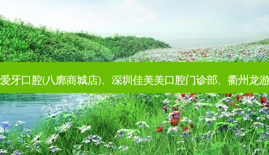 国内医美排名前十位|拉萨爱牙口腔(八廓商城店)、深圳佳美美口腔门诊部、衢州龙游傅燕口腔等10大名院登榜-第1张图片-唯美资讯网 国内医美排名前十位|拉萨爱牙口腔(八廓商城店)、深圳佳美美口腔门诊部、衢州龙游傅燕口腔等10大名院登榜-第1张图片-唯美资讯网