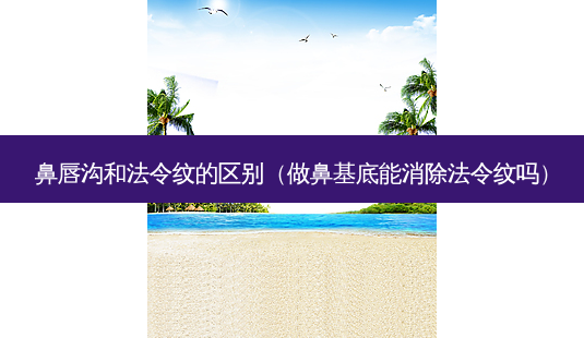 鼻唇沟和法令纹的区别(做鼻基底能消除法令纹吗)-第1张图片-唯美资讯网 鼻唇沟和法令纹的区别(做鼻基底能消除法令纹吗)-第1张图片-唯美资讯网