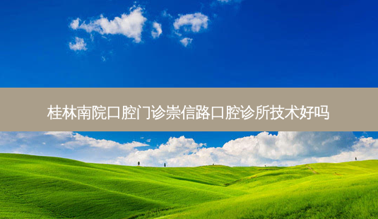 桂林南院口腔门诊崇信路口腔诊所技术好吗-第1张图片-唯美资讯网 桂林南院口腔门诊崇信路口腔诊所技术好吗-第1张图片-唯美资讯网