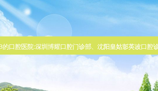 国内排名前3的口腔医院:深圳博耀口腔门诊部、沈阳皇姑彭英波口腔诊所上榜多年-第1张图片-唯美资讯网