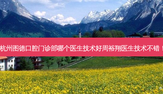 杭州图德口腔门诊部哪个医生技术好周裕翔医生技术不错!-第1张图片-唯美资讯网 杭州图德口腔门诊部哪个医生技术好周裕翔医生技术不错!-第1张图片-唯美资讯网