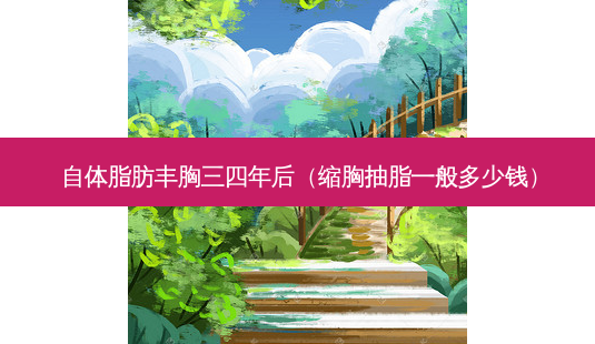 自体脂肪丰胸三四年后(缩胸抽脂一般多少钱)-第1张图片-唯美资讯网 自体脂肪丰胸三四年后(缩胸抽脂一般多少钱)-第1张图片-唯美资讯网