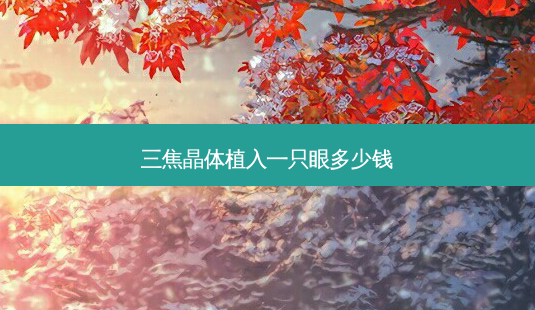 三焦晶体植入一只眼多少钱-第1张图片-唯美资讯网