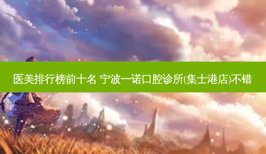 医美排行榜前十名 宁波一诺口腔诊所(集士港店)不错-第1张图片-唯美资讯网