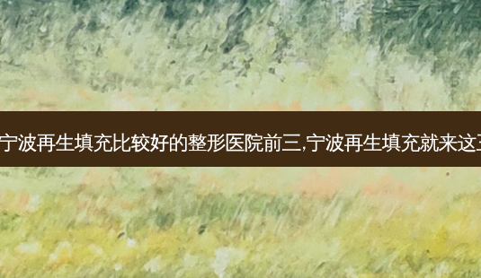 公布宁波再生填充比较好的整形医院前三,宁波再生填充就来这三家!-第1张图片-唯美资讯网 公布宁波再生填充比较好的整形医院前三,宁波再生填充就来这三家!-第1张图片-唯美资讯网