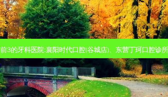 国内排名前3的牙科医院:襄阳时代口腔(谷城店)、东营丁珂口腔诊所上榜多年-第1张图片-唯美资讯网 国内排名前3的牙科医院:襄阳时代口腔(谷城店)、东营丁珂口腔诊所上榜多年-第1张图片-唯美资讯网