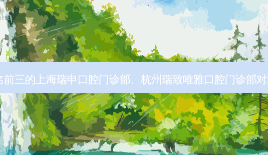 国内齿科医院排名前三的上海瑞申口腔门诊部、杭州瑞致唯雅口腔门诊部对比!实力水平如何?-第1张图片-唯美资讯网 国内齿科医院排名前三的上海瑞申口腔门诊部、杭州瑞致唯雅口腔门诊部对比!实力水平如何?-第1张图片-唯美资讯网