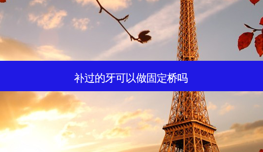 补过的牙可以做固定桥吗-第1张图片-唯美资讯网