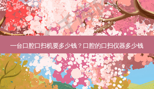 一台口腔口扫机要多少钱？口腔的口扫仪器多少钱-第1张图片-唯美资讯网