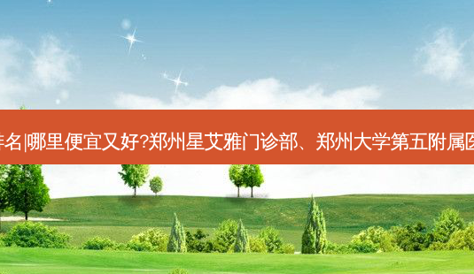 郑州射频紧肤整形医院排名|哪里便宜又好?郑州星艾雅门诊部、郑州大学第五附属医院医学整形中心等上榜!-第1张图片-唯美资讯网 郑州射频紧肤整形医院排名|哪里便宜又好?郑州星艾雅门诊部、郑州大学第五附属医院医学整形中心等上榜!-第1张图片-唯美资讯网