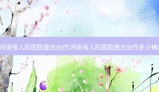 河南省人民医院激光(河南省人民医院激光多少钱)-第1张图片-唯美资讯网 河南省人民医院激光(河南省人民医院激光多少钱)-第1张图片-唯美资讯网
