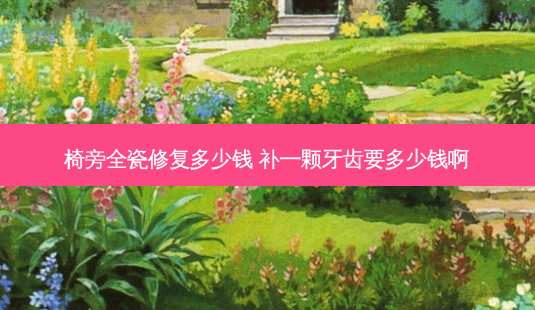 椅旁全瓷修复多少钱 补一颗牙齿要多少钱啊-第1张图片-唯美资讯网 椅旁全瓷修复多少钱 补一颗牙齿要多少钱啊-第1张图片-唯美资讯网