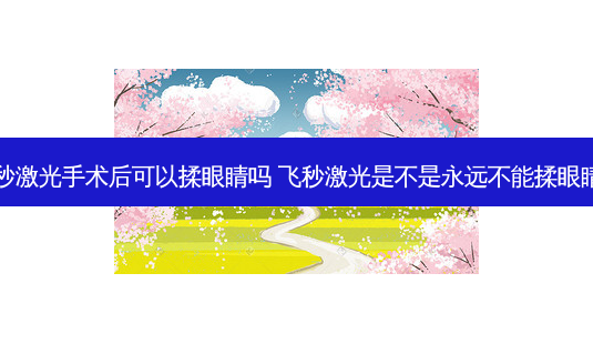 飞秒激光手术后可以揉眼睛吗 飞秒激光是不是永远不能揉眼睛了-第1张图片-唯美资讯网