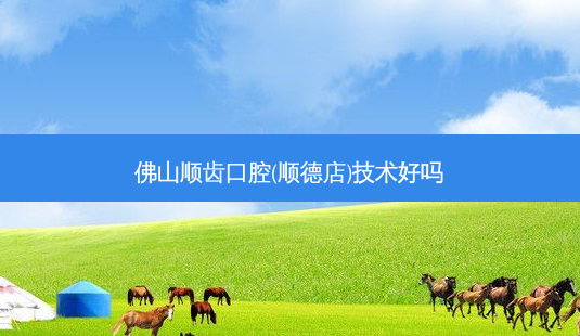佛山顺齿口腔(顺德店)技术好吗-第1张图片-唯美资讯网