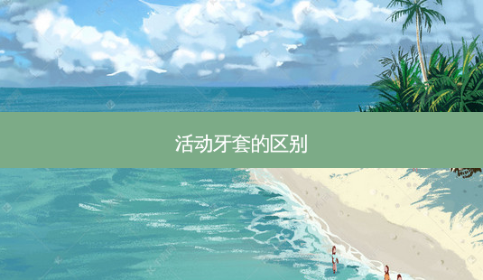 活动牙套的区别-第1张图片-唯美资讯网