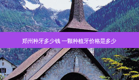 郑州种牙多少钱 一颗种植牙价格是多少-第1张图片-唯美资讯网