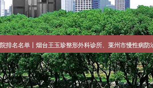 2023烟台嫩肤美白整形医院排名名单丨烟台王玉珍整形外科诊所、莱州市慢性病防治院中心、烟台睿泽门诊部-第1张图片-唯美资讯网 2023烟台嫩肤美白整形医院排名名单丨烟台王玉珍整形外科诊所、莱州市慢性病防治院中心、烟台睿泽门诊部-第1张图片-唯美资讯网