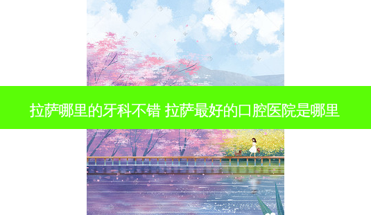 拉萨哪里的牙科不错 拉萨好的口腔医院是哪里-第1张图片-唯美资讯网 拉萨哪里的牙科不错 拉萨好的口腔医院是哪里-第1张图片-唯美资讯网