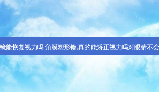 角膜塑形镜能恢复视力吗 角膜塑形镜,真的能矫正视力吗对眼睛不会有伤害吗-第1张图片-唯美资讯网 角膜塑形镜能恢复视力吗 角膜塑形镜,真的能矫正视力吗对眼睛不会有伤害吗-第1张图片-唯美资讯网