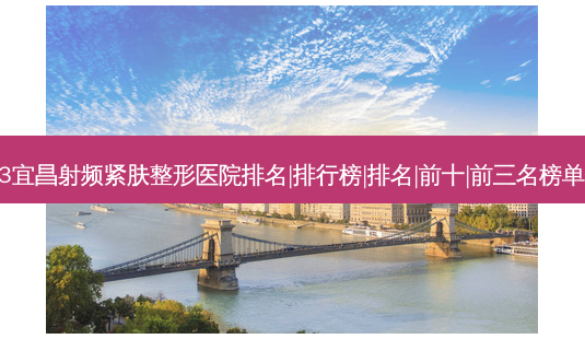 2023宜昌射频紧肤整形医院排名|排行榜|排名|前十|前三名榜单爆料-第1张图片-唯美资讯网
