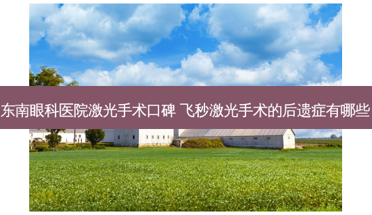 东南眼科医院激光手术口碑 飞秒激光手术的后遗症有哪些-第1张图片-唯美资讯网 东南眼科医院激光手术口碑 飞秒激光手术的后遗症有哪些-第1张图片-唯美资讯网