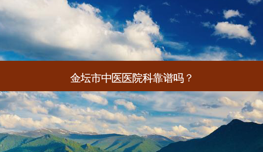 金坛市中医医院科靠谱吗？-第1张图片-唯美资讯网