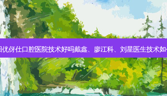 衡阳优伢仕口腔医院技术好吗戴鑫、廖江科、刘星医生技术如何?-第1张图片-唯美资讯网 衡阳优伢仕口腔医院技术好吗戴鑫、廖江科、刘星医生技术如何?-第1张图片-唯美资讯网