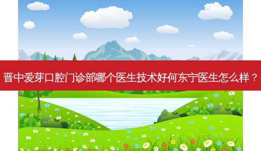 晋中爱芽口腔门诊部哪个医生技术好何东宁医生怎么样?-第1张图片-唯美资讯网 晋中爱芽口腔门诊部哪个医生技术好何东宁医生怎么样?-第1张图片-唯美资讯网