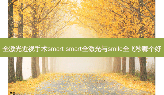 全激光近视手术smart smart全激光与smile全飞秒哪个好-第1张图片-唯美资讯网 全激光近视手术smart smart全激光与smile全飞秒哪个好-第1张图片-唯美资讯网
