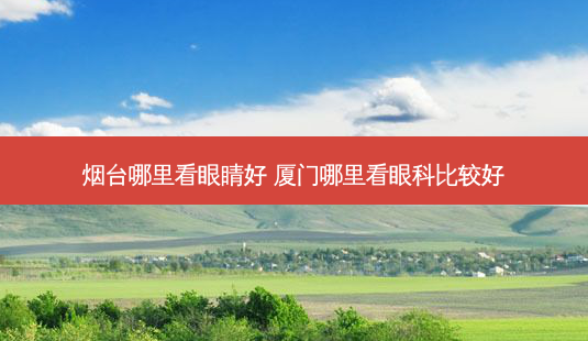 烟台哪里看眼睛好 厦门哪里看眼科比较好-第1张图片-唯美资讯网