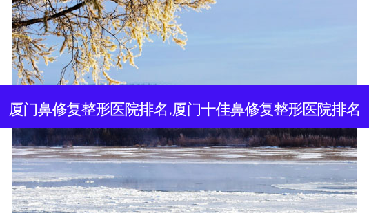 厦门鼻修复整形医院排名,厦门十佳鼻修复整形医院排名-第1张图片-唯美资讯网