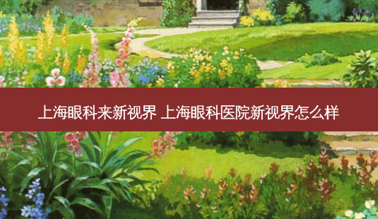 上海眼科来新视界 上海眼科医院新视界怎么样-第1张图片-唯美资讯网 上海眼科来新视界 上海眼科医院新视界怎么样-第1张图片-唯美资讯网